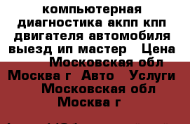 компьютерная диагностика акпп кпп двигателя автомобиля выезд ип мастер › Цена ­ 900 - Московская обл., Москва г. Авто » Услуги   . Московская обл.,Москва г.